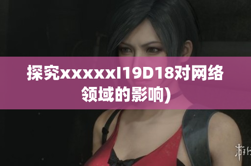 探究xxxxxI19D18对网络领域的影响)