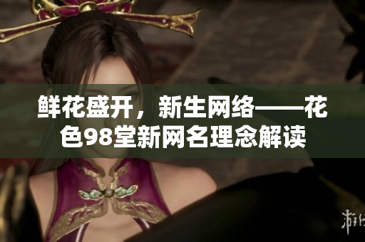 鲜花盛开，新生网络——花色98堂新网名理念解读