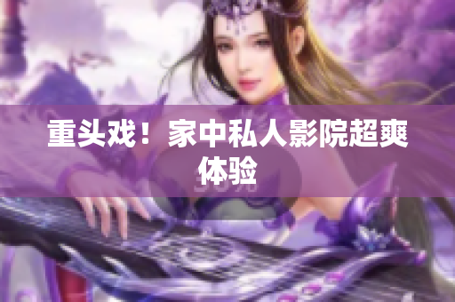 重头戏！家中私人影院超爽体验