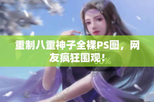 重制八重神子全裸PS图，网友疯狂围观！