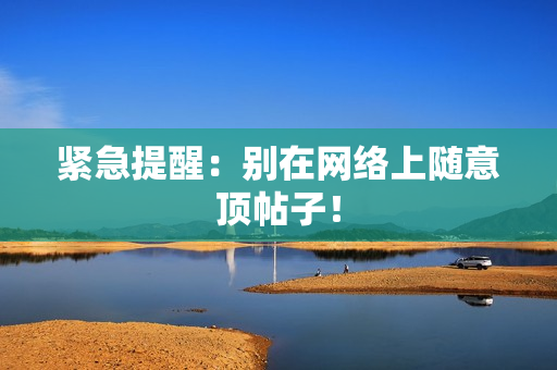 紧急提醒：别在网络上随意顶帖子！