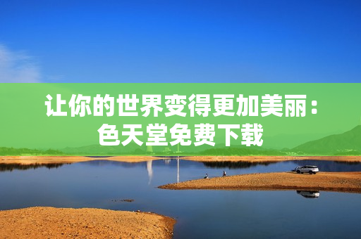 让你的世界变得更加美丽：色天堂免费下载
