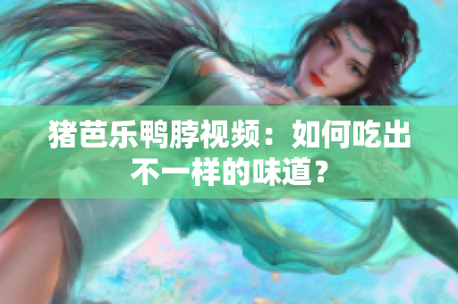 猪芭乐鸭脖视频：如何吃出不一样的味道？