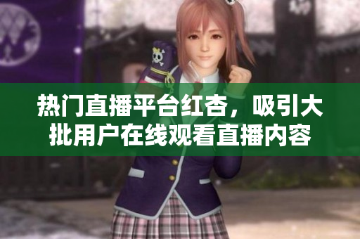 热门直播平台红杏，吸引大批用户在线观看直播内容