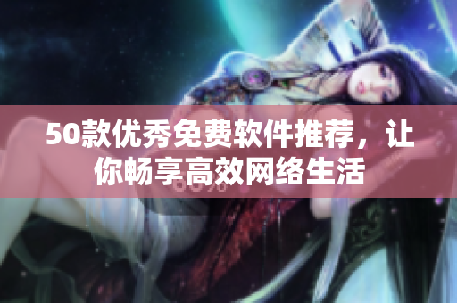 50款优秀免费软件推荐，让你畅享高效网络生活