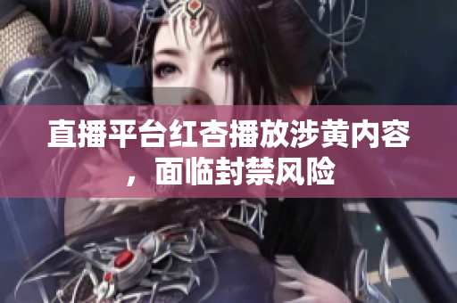 直播平台红杏播放涉黄内容，面临封禁风险