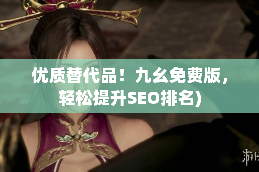 优质替代品！九幺免费版，轻松提升SEO排名)