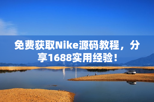 免费获取Nike源码教程，分享1688实用经验！