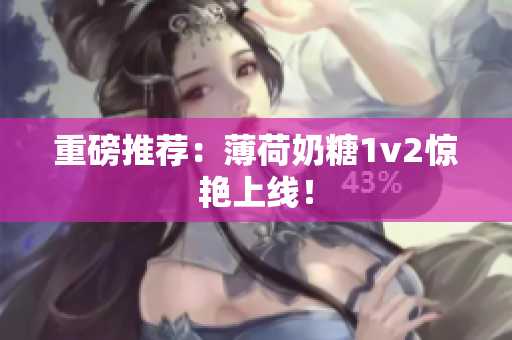 重磅推荐：薄荷奶糖1v2惊艳上线！