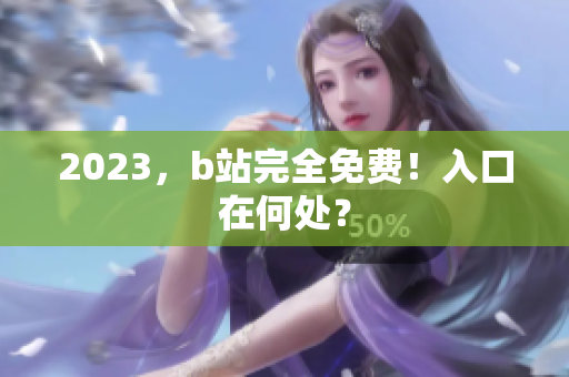 2023，b站完全免费！入口在何处？
