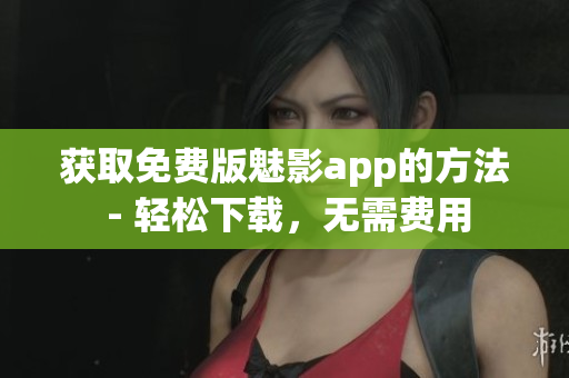 获取免费版魅影app的方法 - 轻松下载，无需费用
