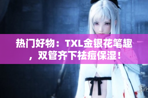 热门好物：TXL金银花笔趣，双管齐下祛痘保湿！