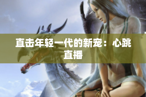 直击年轻一代的新宠：心跳直播
