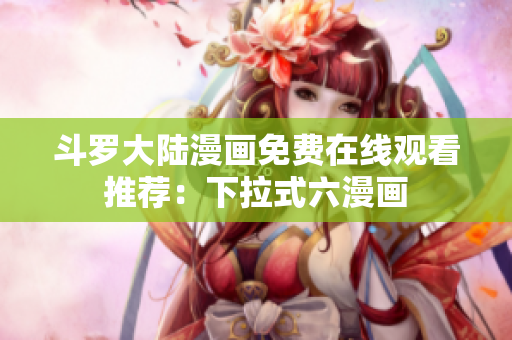 斗罗大陆漫画免费在线观看推荐：下拉式六漫画