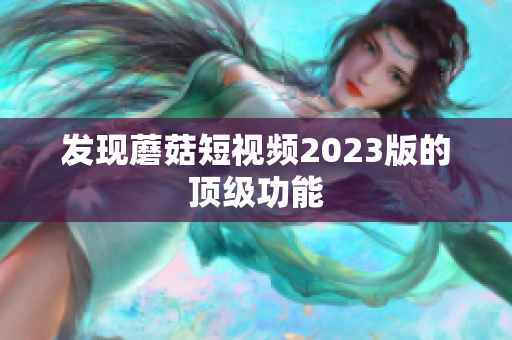 发现蘑菇短视频2023版的顶级功能