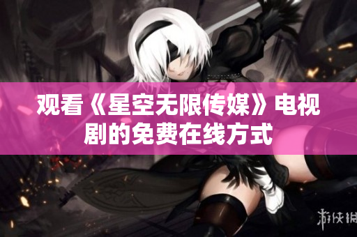 观看《星空无限传媒》电视剧的免费在线方式
