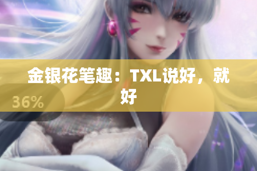 金银花笔趣：TXL说好，就好