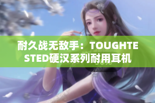 耐久战无敌手：TOUGHTESTED硬汉系列耐用耳机