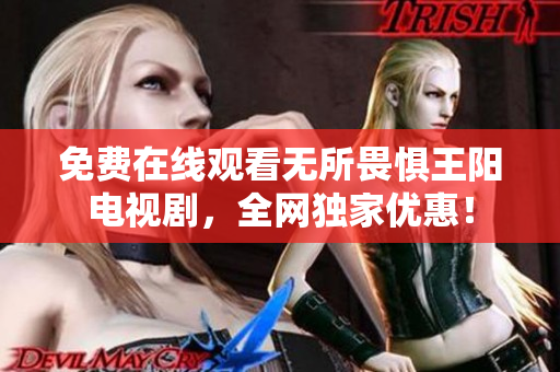 免费在线观看无所畏惧王阳电视剧，全网独家优惠！