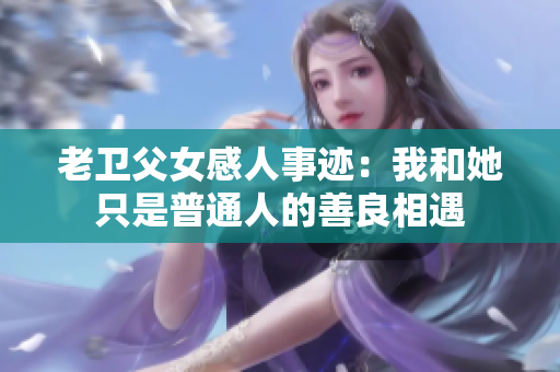 老卫父女感人事迹：我和她只是普通人的善良相遇