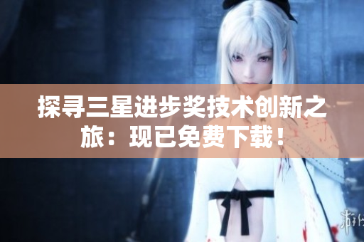 探寻三星进步奖技术创新之旅：现已免费下载！