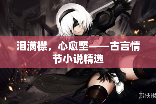 泪满襟，心愈坚——古言情节小说精选