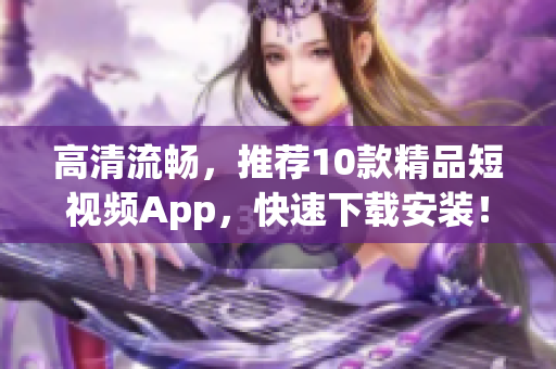 高清流畅，推荐10款精品短视频App，快速下载安装！
