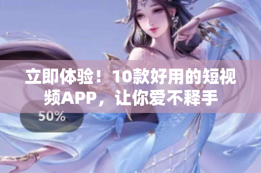 立即体验！10款好用的短视频APP，让你爱不释手