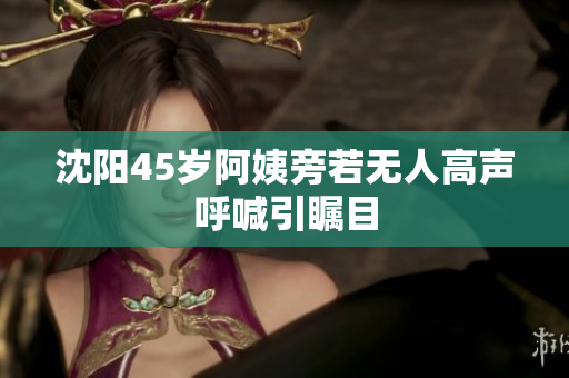 沈阳45岁阿姨旁若无人高声呼喊引瞩目