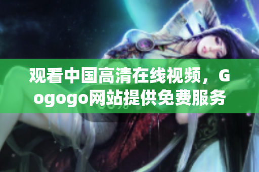 观看中国高清在线视频，Gogogo网站提供免费服务