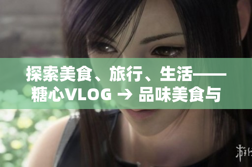 探索美食、旅行、生活——糖心VLOG → 品味美食与旅程，糖心VLOG为你探索生活