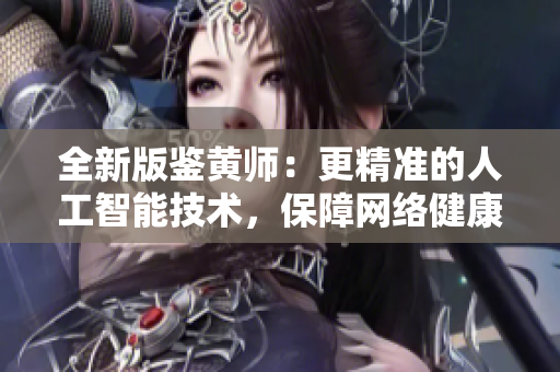 全新版鉴黄师：更精准的人工智能技术，保障网络健康