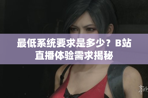 最低系统要求是多少？B站直播体验需求揭秘