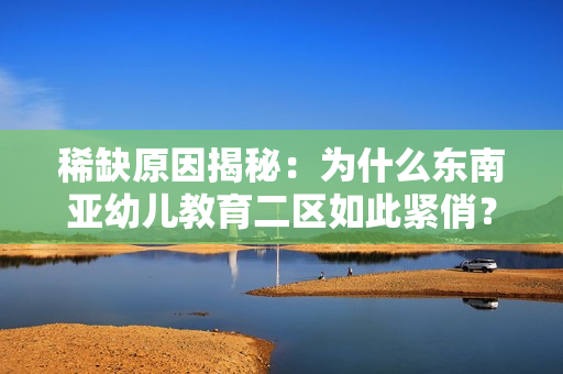 稀缺原因揭秘：为什么东南亚幼儿教育二区如此紧俏？