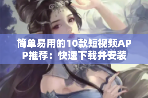简单易用的10款短视频APP推荐：快速下载并安装