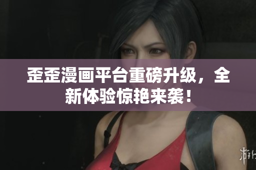 歪歪漫画平台重磅升级，全新体验惊艳来袭！