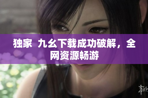 独家  九幺下载成功破解，全网资源畅游