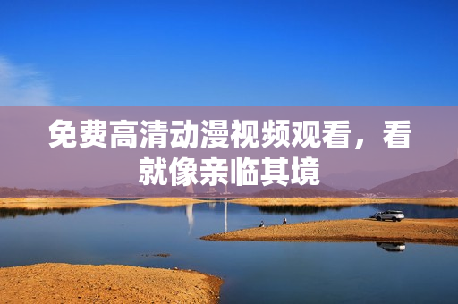 免费高清动漫视频观看，看就像亲临其境