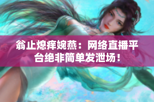 翁止熄痒婉燕：网络直播平台绝非简单发泄场！