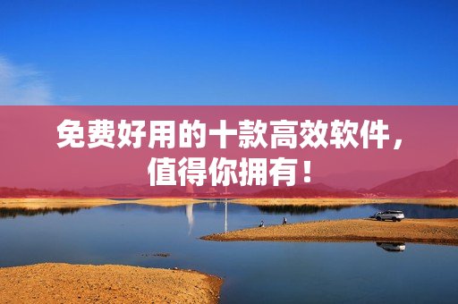 免费好用的十款高效软件，值得你拥有！