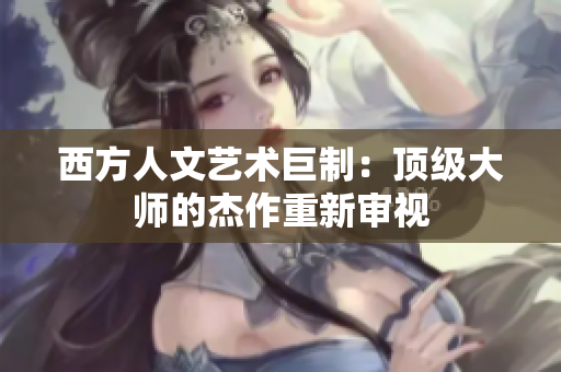 西方人文艺术巨制：顶级大师的杰作重新审视