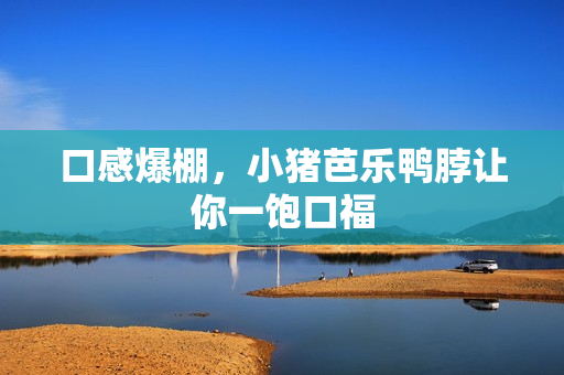 口感爆棚，小猪芭乐鸭脖让你一饱口福