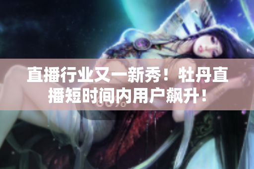 直播行业又一新秀！牡丹直播短时间内用户飙升！