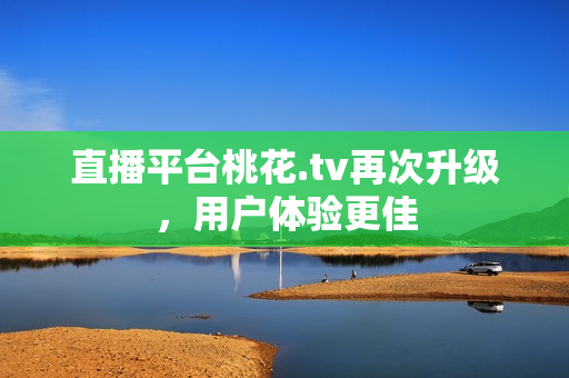 直播平台桃花.tv再次升级，用户体验更佳