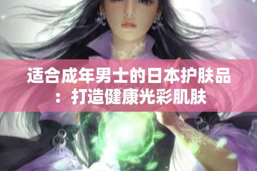 适合成年男士的日本护肤品：打造健康光彩肌肤