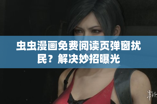 虫虫漫画免费阅读页弹窗扰民？解决妙招曝光