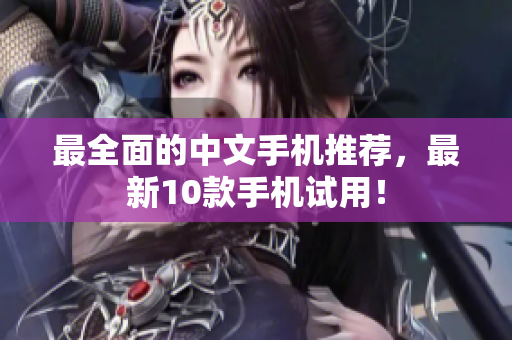 最全面的中文手机推荐，最新10款手机试用！