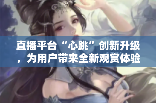 直播平台“心跳”创新升级，为用户带来全新观赏体验！