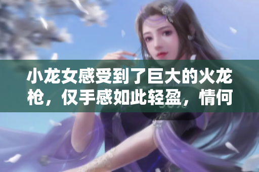 小龙女感受到了巨大的火龙枪，仅手感如此轻盈，情何以堪！