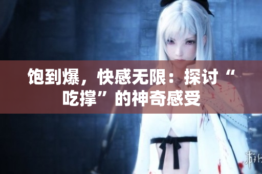 饱到爆，快感无限：探讨“吃撑”的神奇感受